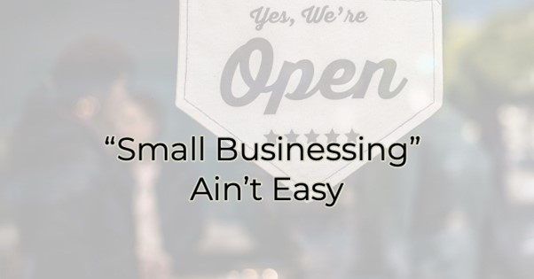 “Small Businessing” Ain’t Easy