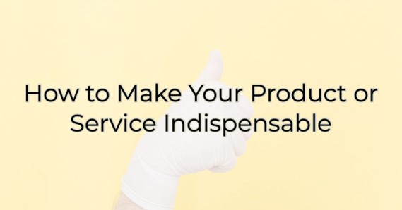 How to Make Your Product or Service Indispensable